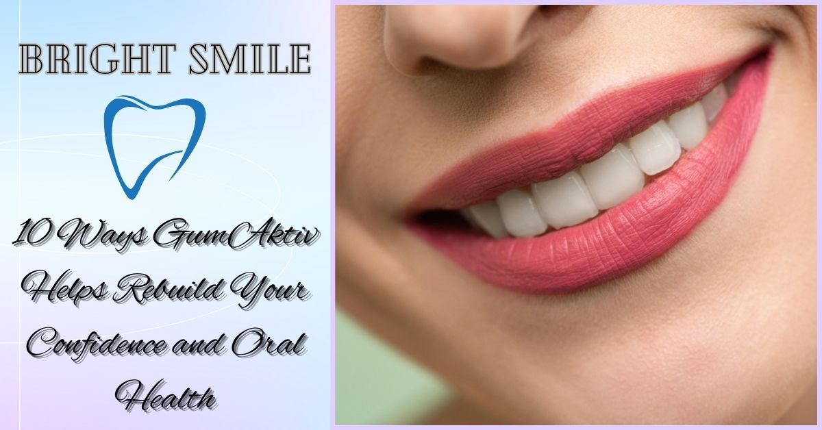 Bright Smile: 10 Ways GumAktiv Helps Rebuild Your Confidence and Oral Health